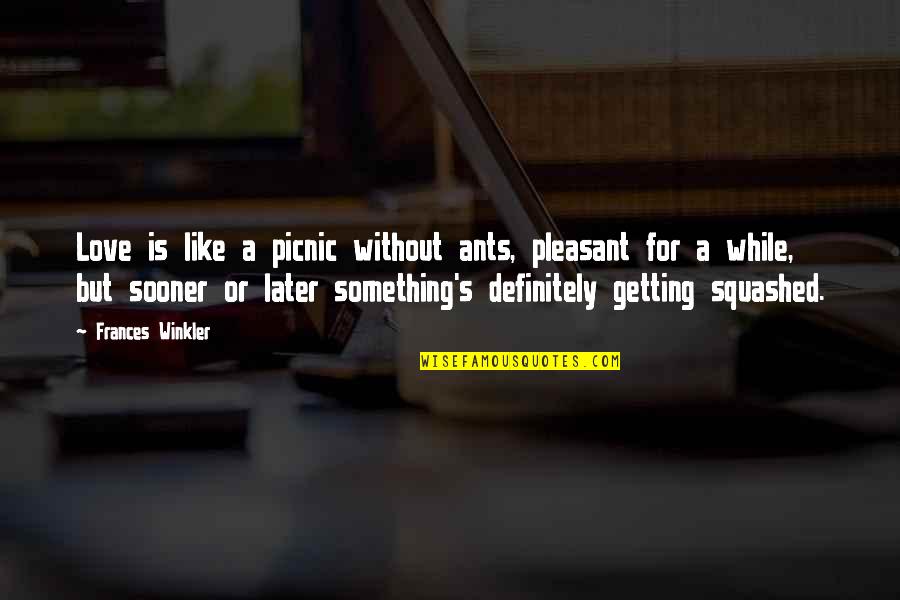 Sooner Or Later Quotes By Frances Winkler: Love is like a picnic without ants, pleasant