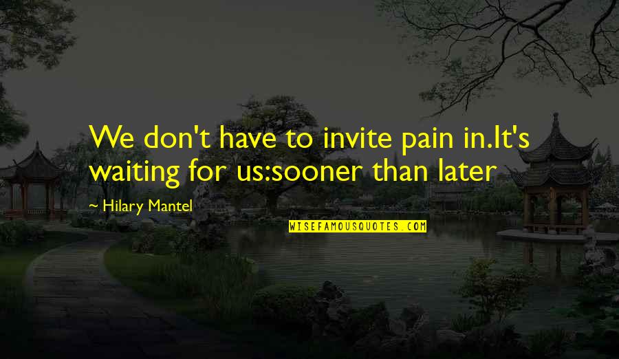 Sooner Than Quotes By Hilary Mantel: We don't have to invite pain in.It's waiting