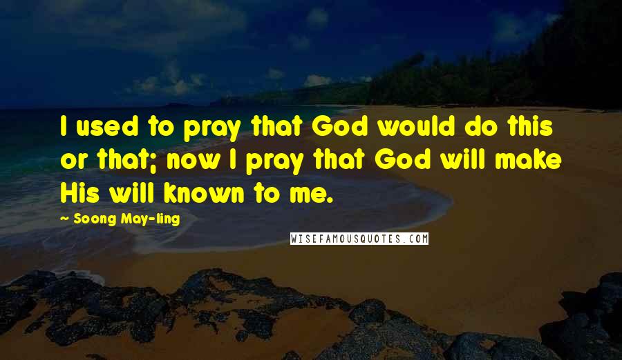 Soong May-ling quotes: I used to pray that God would do this or that; now I pray that God will make His will known to me.
