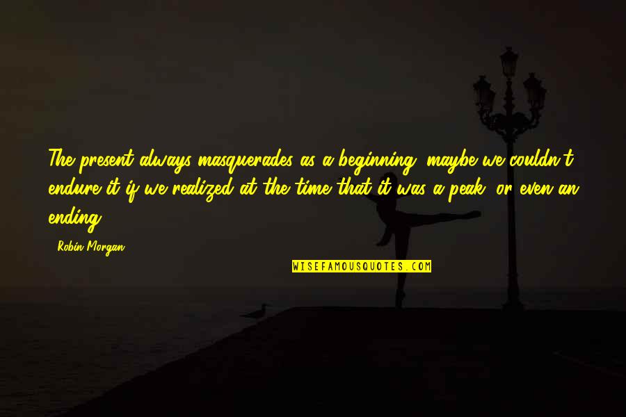 Soothe My Pain Quotes By Robin Morgan: The present always masquerades as a beginning; maybe Soothe My Pain Quotes By Robin Morgan: The present always masquerades as a beginning; maybe