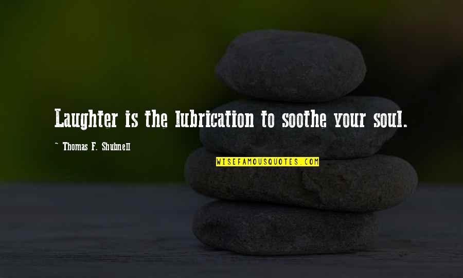 Soothe The Soul Quotes By Thomas F. Shubnell: Laughter is the lubrication to soothe your soul.