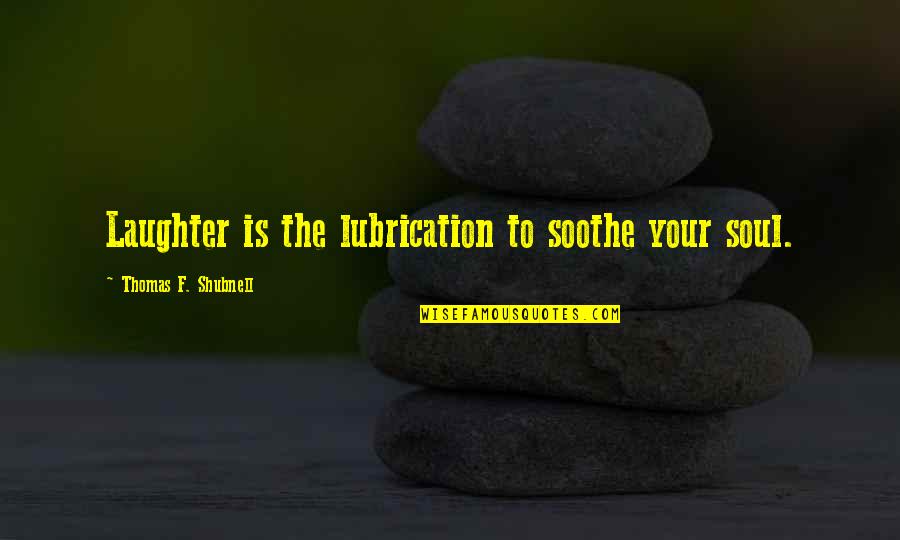 Soothe Your Soul Quotes By Thomas F. Shubnell: Laughter is the lubrication to soothe your soul. Soothe Your Soul Quotes By Thomas F. Shubnell: Laughter is the lubrication to soothe your soul.