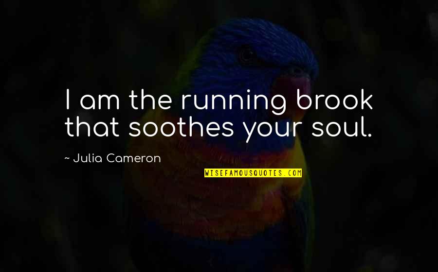 Soothes My Soul Quotes By Julia Cameron: I am the running brook that soothes your