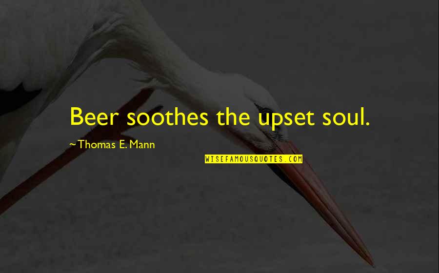 Soothes My Soul Quotes By Thomas E. Mann: Beer soothes the upset soul.