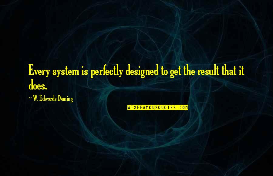 Soothes My Soul Quotes By W. Edwards Deming: Every system is perfectly designed to get the Soothes My Soul Quotes By W. Edwards Deming: Every system is perfectly designed to get the