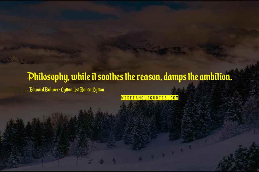 Soothes Quotes By Edward Bulwer-Lytton, 1st Baron Lytton: Philosophy, while it soothes the reason, damps the