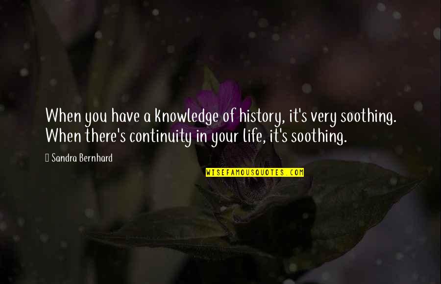 Soothing Life Quotes By Sandra Bernhard: When you have a knowledge of history, it's