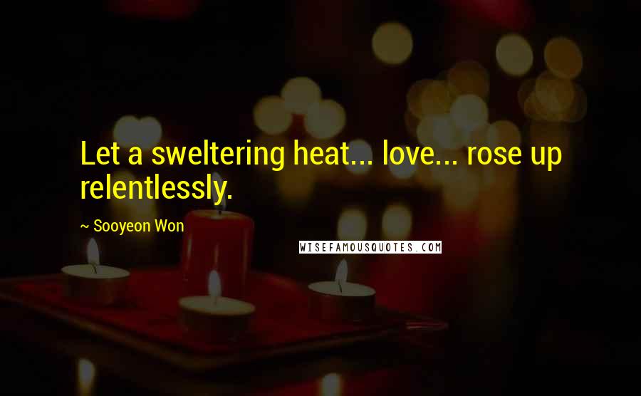 Sooyeon Won quotes: Let a sweltering heat... love... rose up relentlessly.