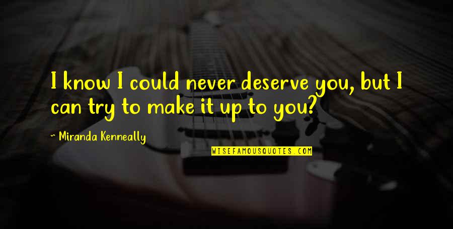 Sopan O M Quotes By Miranda Kenneally: I know I could never deserve you, but Sopan O M Quotes By Miranda Kenneally: I know I could never deserve you, but