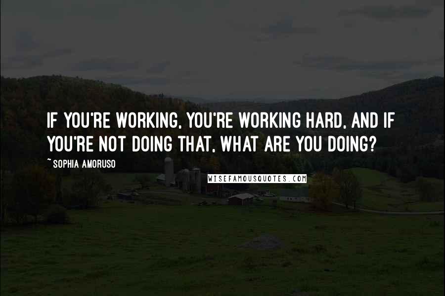 Sophia Amoruso quotes: If you're working, you're working hard, and if you're not doing that, what are you doing?