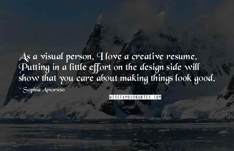 Sophia Amoruso quotes: As a visual person, I love a creative resume. Putting in a little effort on the design side will show that you care about making things look good.