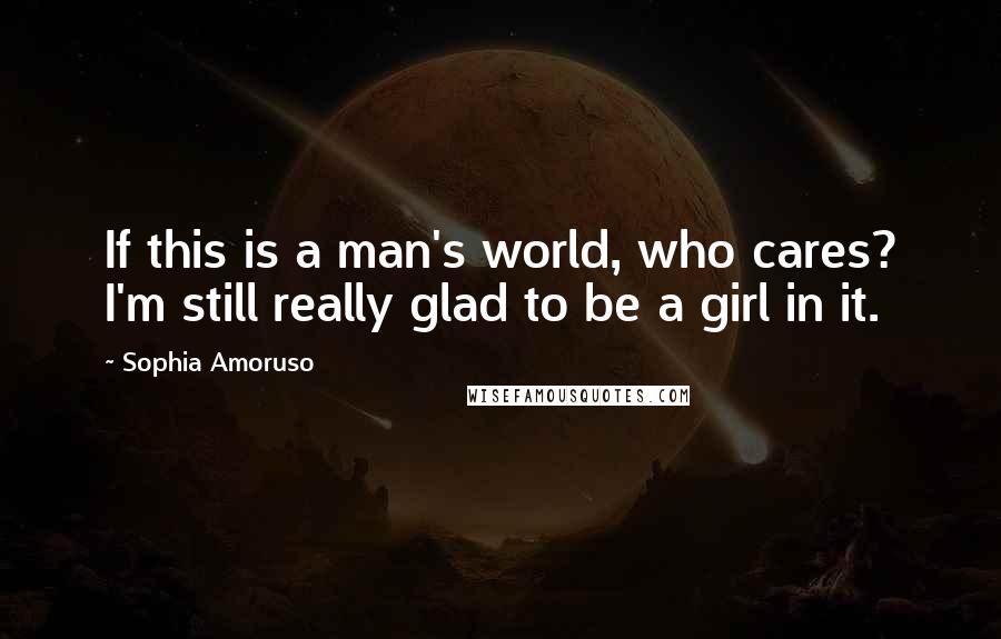 Sophia Amoruso quotes: If this is a man's world, who cares? I'm still really glad to be a girl in it.