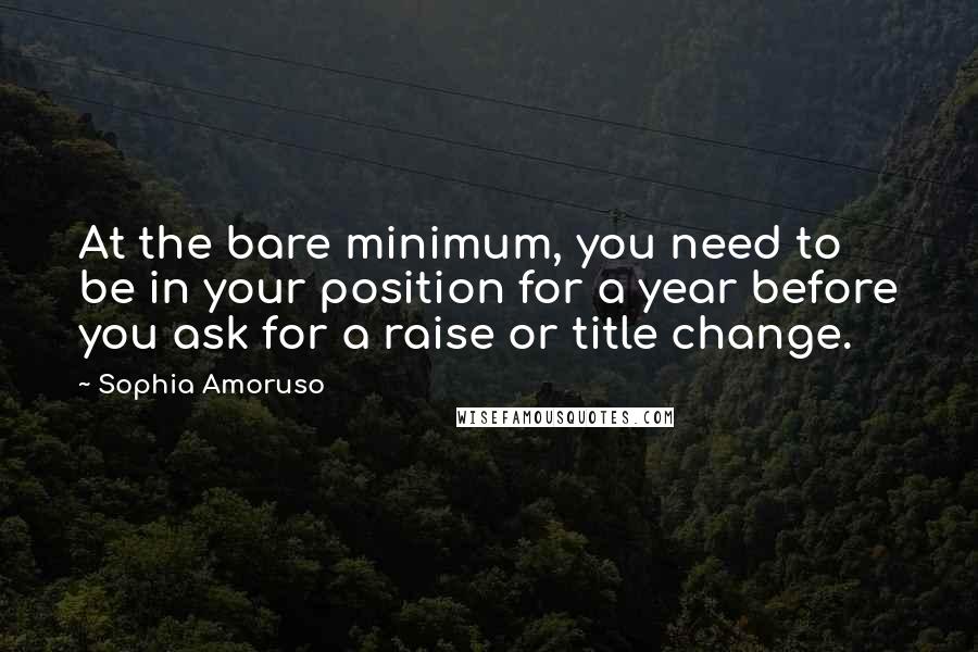 Sophia Amoruso quotes: At the bare minimum, you need to be in your position for a year before you ask for a raise or title change.