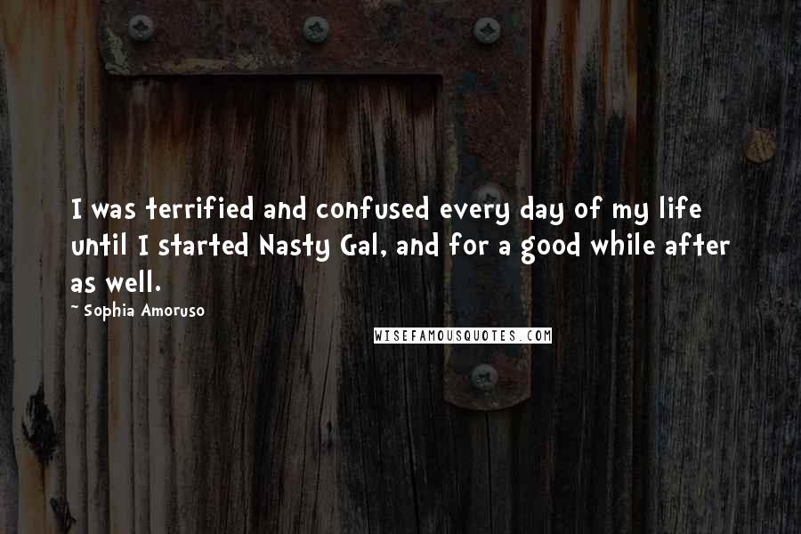 Sophia Amoruso quotes: I was terrified and confused every day of my life until I started Nasty Gal, and for a good while after as well.