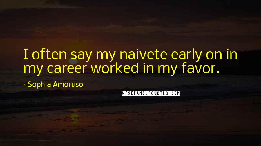 Sophia Amoruso quotes: I often say my naivete early on in my career worked in my favor.