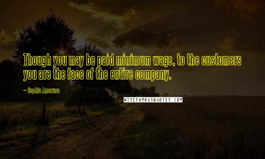 Sophia Amoruso quotes: Though you may be paid minimum wage, to the customers you are the face of the entire company.