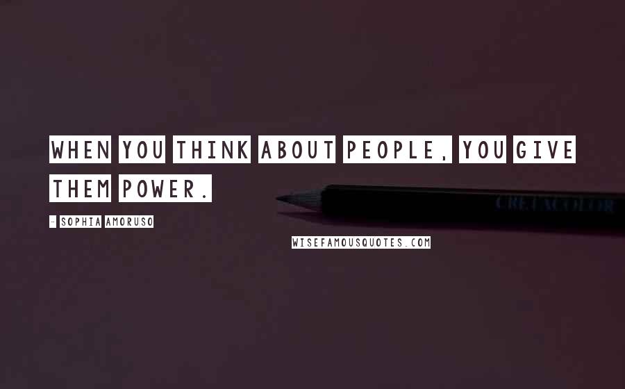 Sophia Amoruso quotes: When you think about people, you give them power.