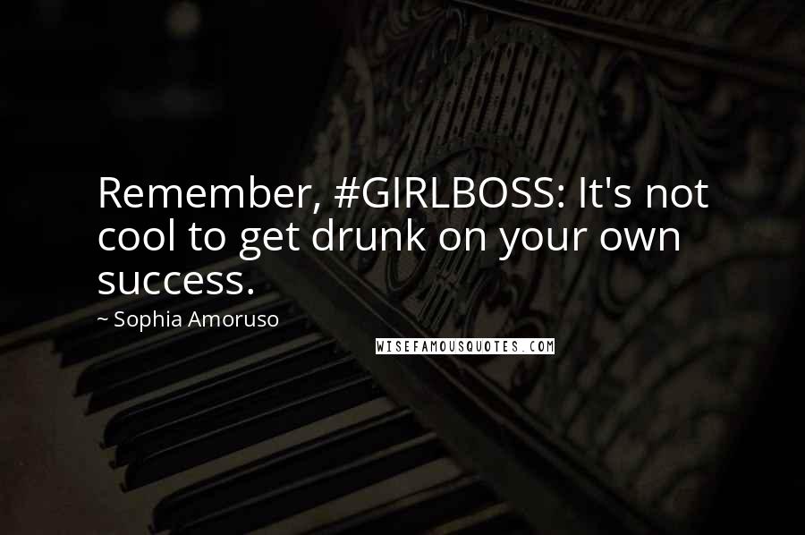 Sophia Amoruso quotes: Remember, #GIRLBOSS: It's not cool to get drunk on your own success.