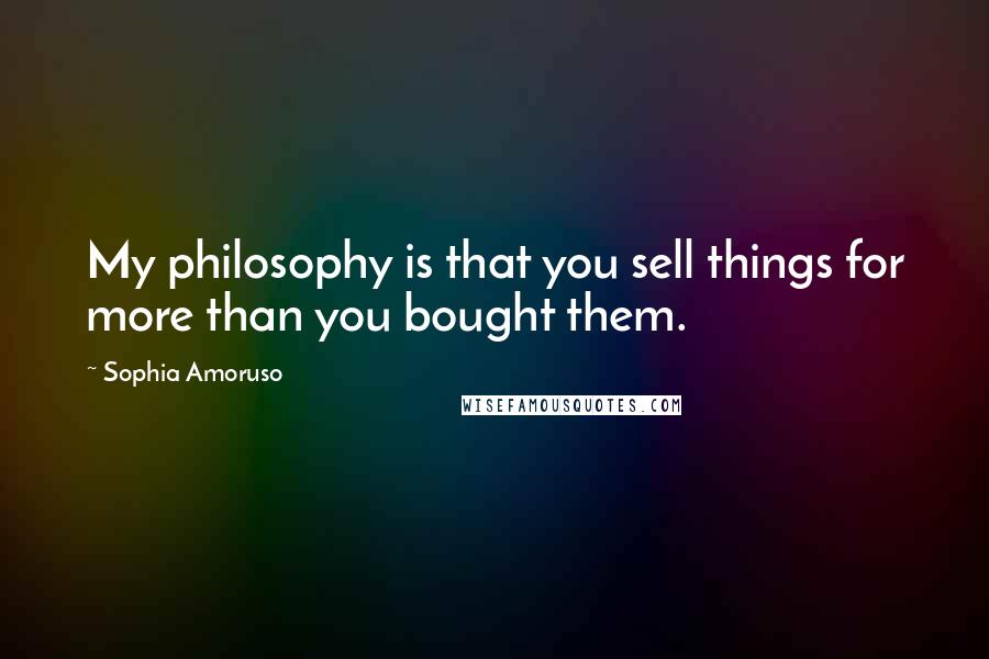 Sophia Amoruso quotes: My philosophy is that you sell things for more than you bought them.