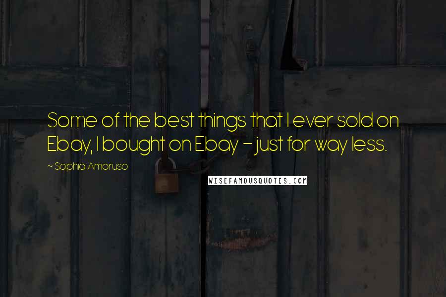 Sophia Amoruso quotes: Some of the best things that I ever sold on Ebay, I bought on Ebay - just for way less.