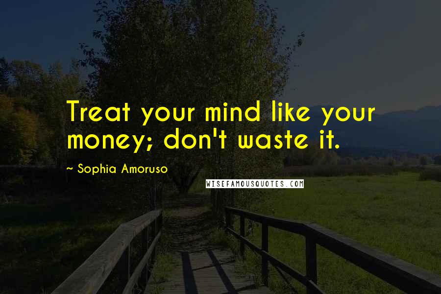 Sophia Amoruso quotes: Treat your mind like your money; don't waste it.