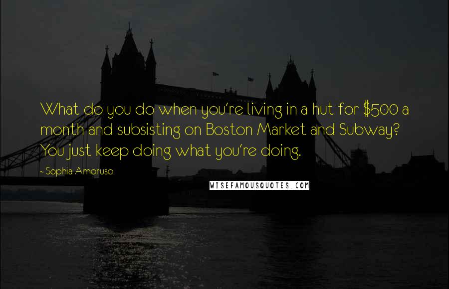 Sophia Amoruso quotes: What do you do when you're living in a hut for $500 a month and subsisting on Boston Market and Subway? You just keep doing what you're doing.