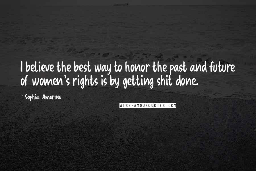 Sophia Amoruso quotes: I believe the best way to honor the past and future of women's rights is by getting shit done.