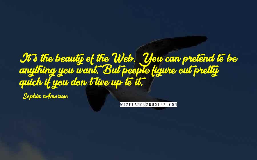 Sophia Amoruso quotes: It's the beauty of the Web. You can pretend to be anything you want. But people figure out pretty quick if you don't live up to it.