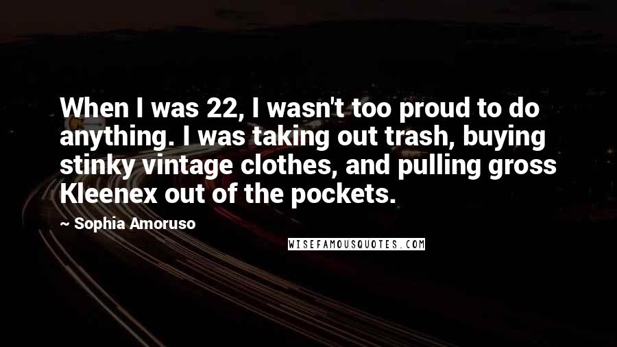 Sophia Amoruso quotes: When I was 22, I wasn't too proud to do anything. I was taking out trash, buying stinky vintage clothes, and pulling gross Kleenex out of the pockets.