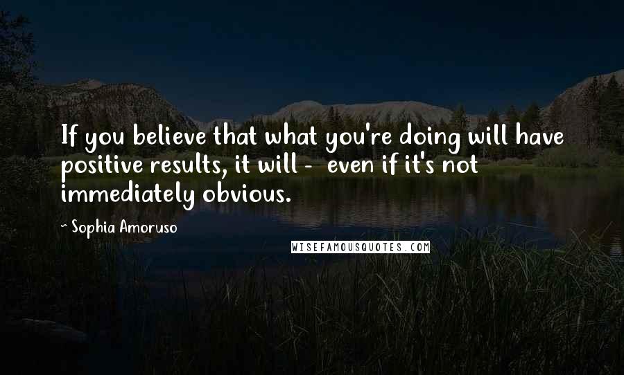 Sophia Amoruso quotes: If you believe that what you're doing will have positive results, it will - even if it's not immediately obvious.