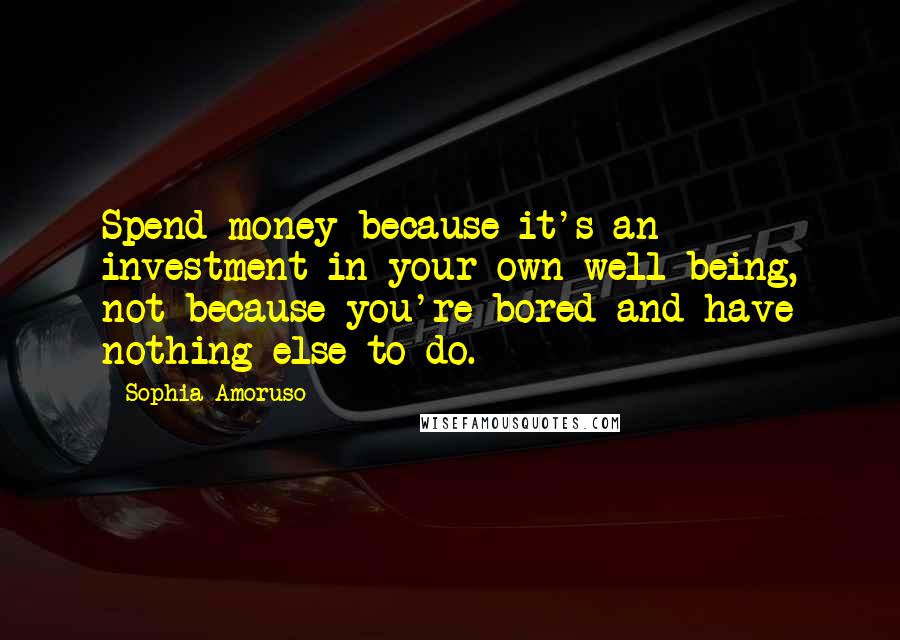 Sophia Amoruso quotes: Spend money because it's an investment in your own well-being, not because you're bored and have nothing else to do.