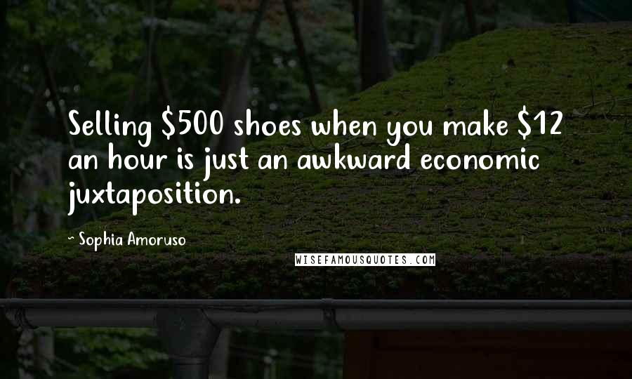 Sophia Amoruso quotes: Selling $500 shoes when you make $12 an hour is just an awkward economic juxtaposition.