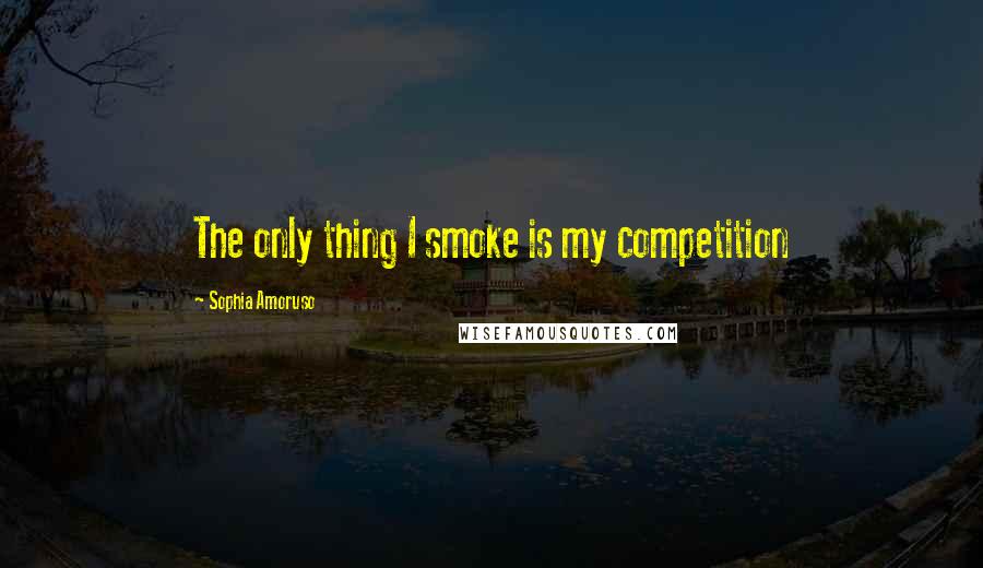 Sophia Amoruso quotes: The only thing I smoke is my competition