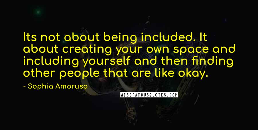 Sophia Amoruso quotes: Its not about being included. It about creating your own space and including yourself and then finding other people that are like okay.