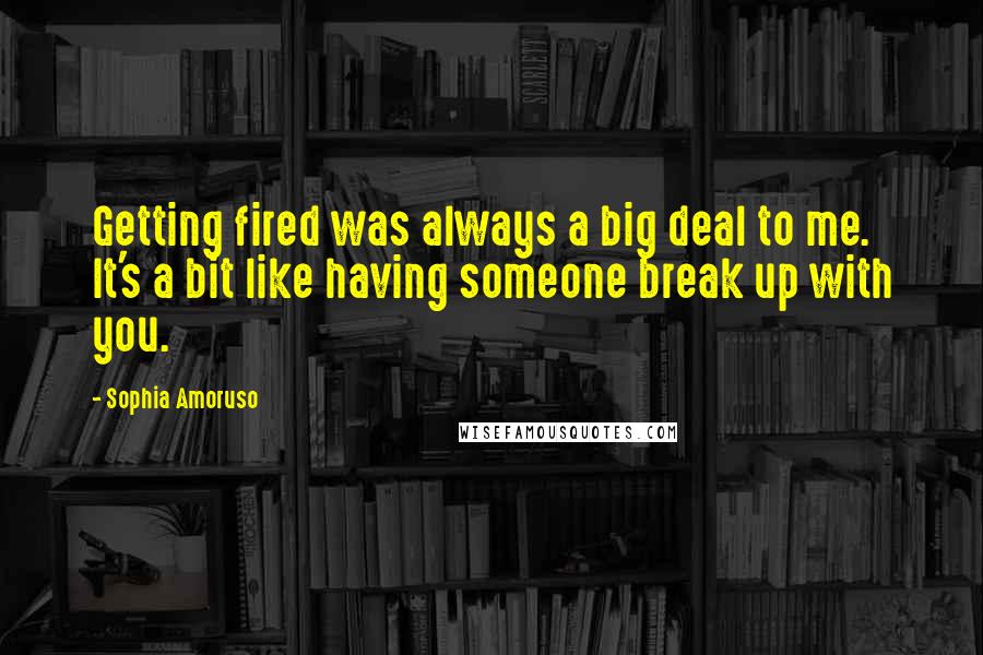 Sophia Amoruso quotes: Getting fired was always a big deal to me. It's a bit like having someone break up with you.