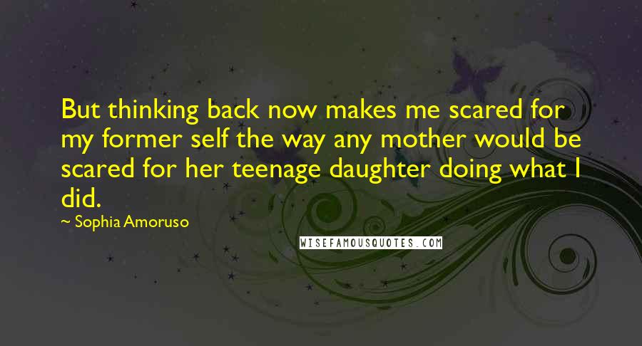 Sophia Amoruso quotes: But thinking back now makes me scared for my former self the way any mother would be scared for her teenage daughter doing what I did.