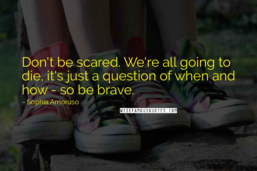 Sophia Amoruso quotes: Don't be scared. We're all going to die, it's just a question of when and how - so be brave.