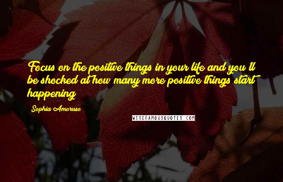 Sophia Amoruso quotes: Focus on the positive things in your life and you'll be shocked at how many more positive things start happening