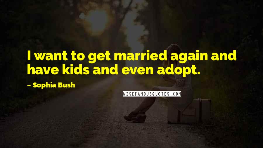 Sophia Bush quotes: I want to get married again and have kids and even adopt.