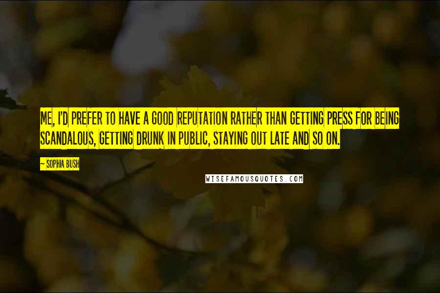 Sophia Bush quotes: Me, I'd prefer to have a good reputation rather than getting press for being scandalous, getting drunk in public, staying out late and so on.