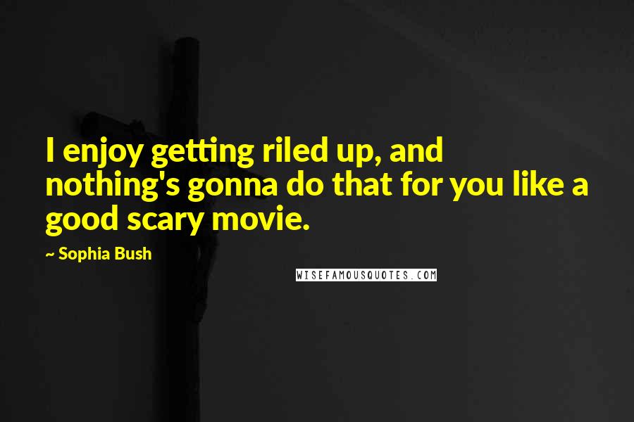 Sophia Bush quotes: I enjoy getting riled up, and nothing's gonna do that for you like a good scary movie.