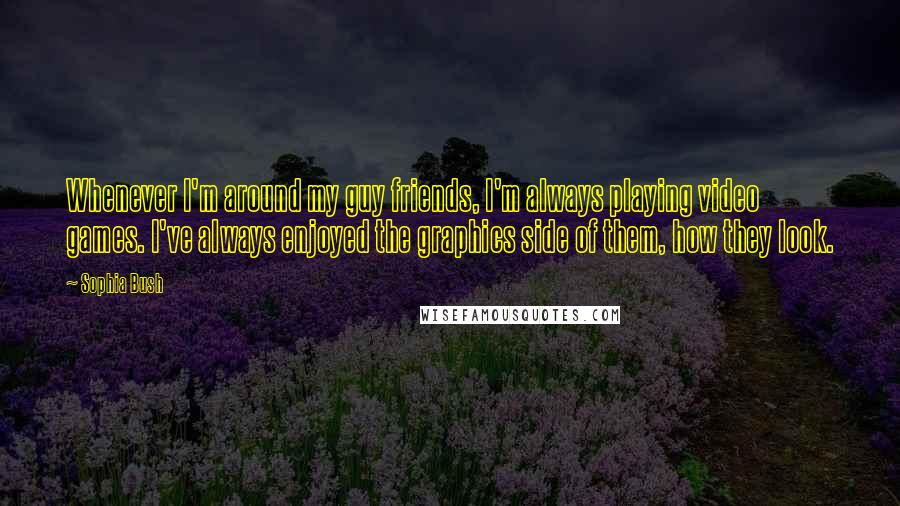 Sophia Bush quotes: Whenever I'm around my guy friends, I'm always playing video games. I've always enjoyed the graphics side of them, how they look.