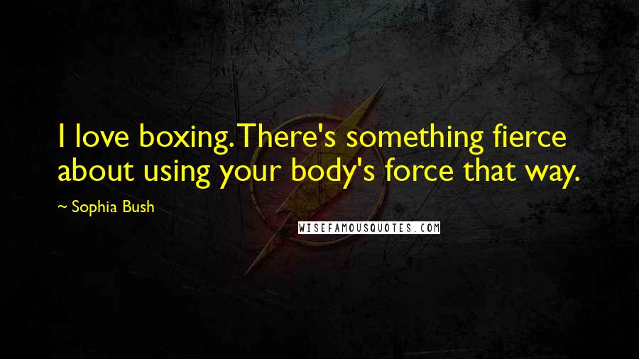 Sophia Bush quotes: I love boxing. There's something fierce about using your body's force that way.
