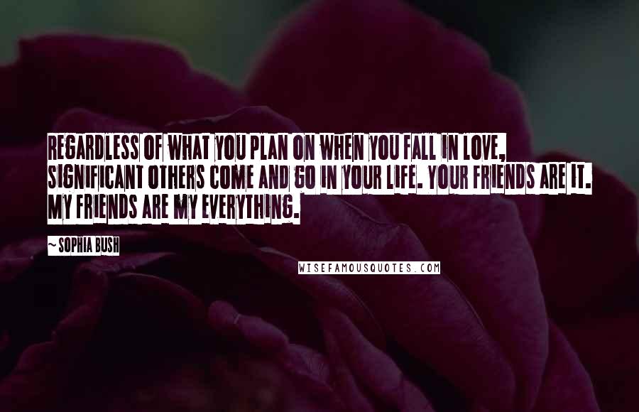 Sophia Bush quotes: Regardless of what you plan on when you fall in love, significant others come and go in your life. Your friends are it. My friends are my everything.