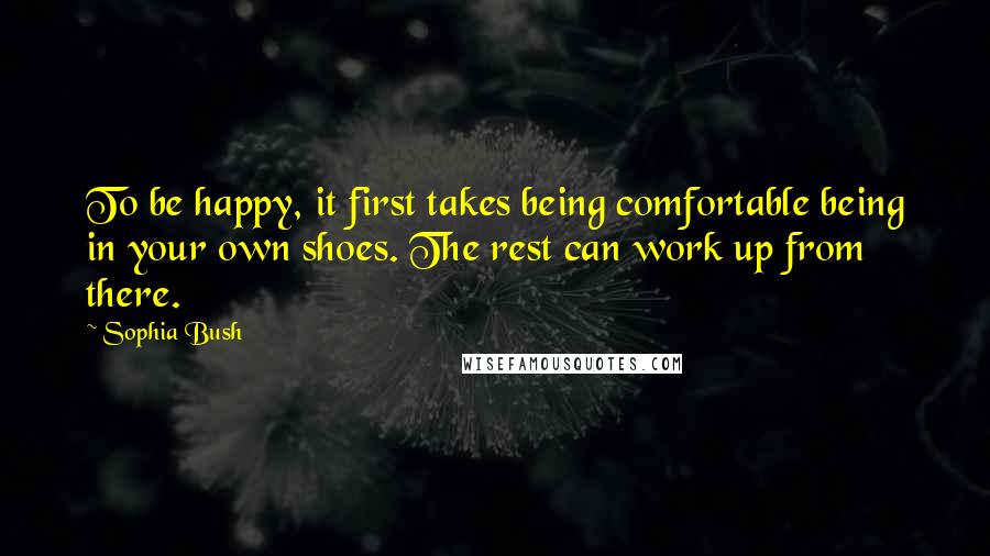 Sophia Bush quotes: To be happy, it first takes being comfortable being in your own shoes. The rest can work up from there.