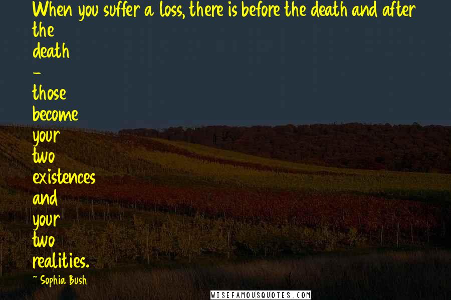 Sophia Bush quotes: When you suffer a loss, there is before the death and after the death - those become your two existences and your two realities.