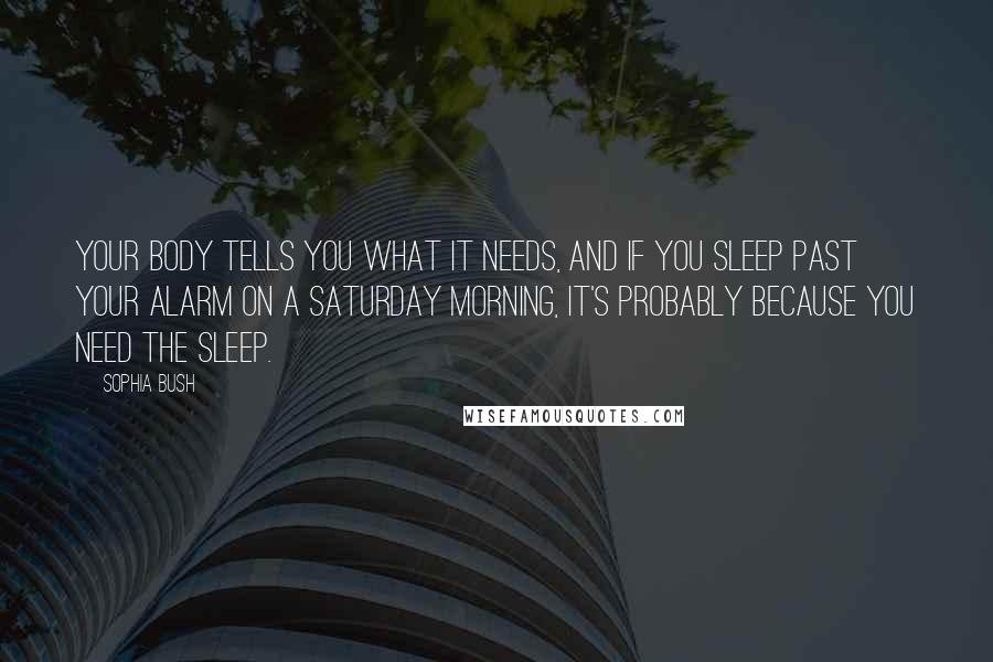 Sophia Bush quotes: Your body tells you what it needs, and if you sleep past your alarm on a Saturday morning, it's probably because you need the sleep.