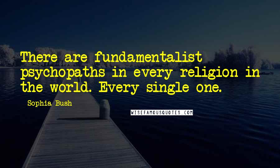 Sophia Bush quotes: There are fundamentalist psychopaths in every religion in the world. Every single one.