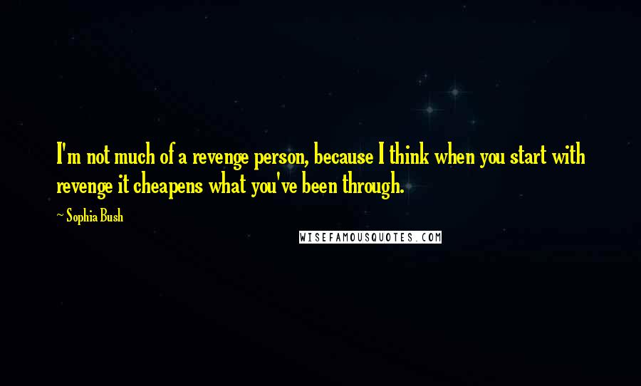 Sophia Bush quotes: I'm not much of a revenge person, because I think when you start with revenge it cheapens what you've been through.