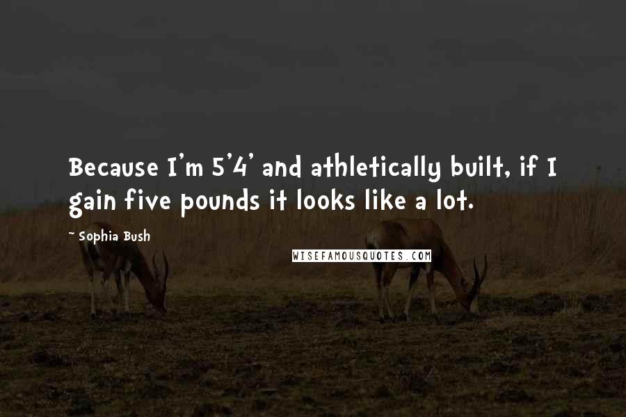Sophia Bush quotes: Because I'm 5'4' and athletically built, if I gain five pounds it looks like a lot.